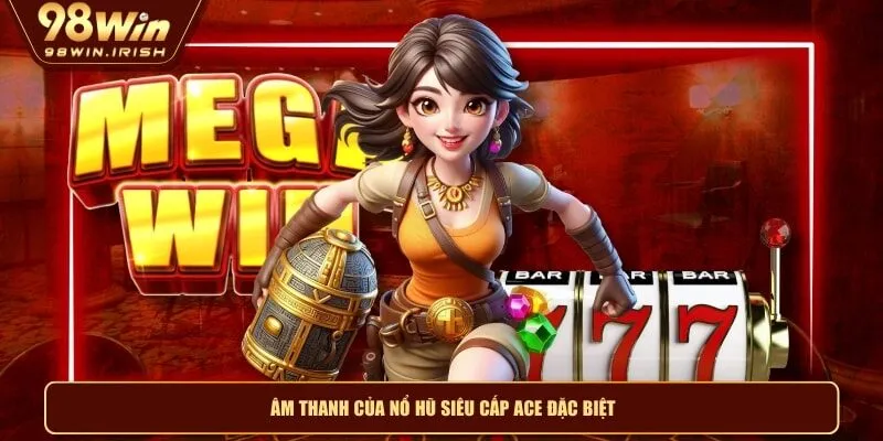 Âm thanh của nổ hũ siêu cấp ACE đặc biệt