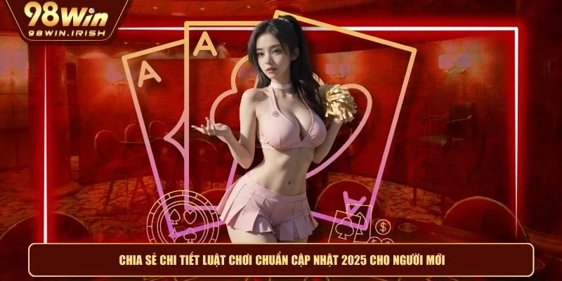 Chia sẻ chi tiết luật chơi chuẩn cập nhật 2025 cho người mới